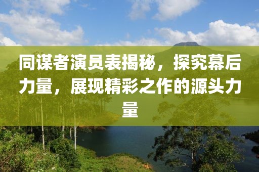 同謀者演員表揭秘，探究幕后力量，展現(xiàn)精彩之作的源頭力量