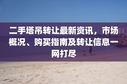 二手塔吊轉(zhuǎn)讓最新資訊，市場概況、購買指南及轉(zhuǎn)讓信息一網(wǎng)打盡