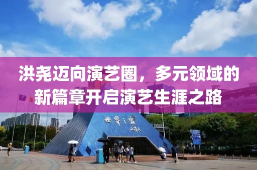 洪堯邁向演藝圈，多元領(lǐng)域的新篇章開(kāi)啟演藝生涯之路