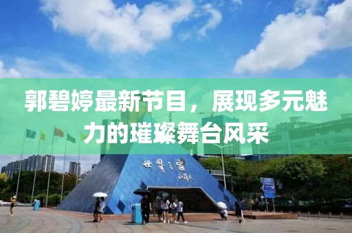 郭碧婷最新節(jié)目，展現(xiàn)多元魅力的璀璨舞臺(tái)風(fēng)采