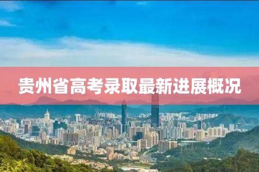 貴州省高考錄取最新進(jìn)展概況