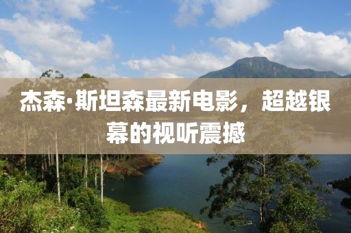 杰森·斯坦森最新電影，超越銀幕的視聽震撼