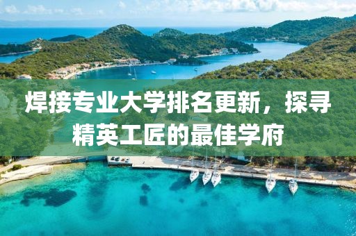 焊接專業(yè)大學(xué)排名更新，探尋精英工匠的最佳學(xué)府