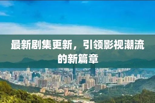 最新劇集更新，引領(lǐng)影視潮流的新篇章