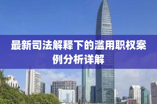 最新司法解釋下的濫用職權(quán)案例分析詳解