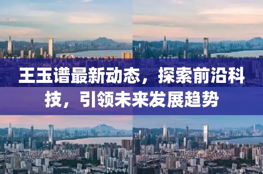 王玉譜最新動(dòng)態(tài)，探索前沿科技，引領(lǐng)未來(lái)發(fā)展趨勢(shì)