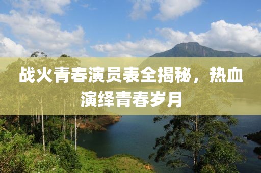 戰(zhàn)火青春演員表全揭秘，熱血演繹青春歲月