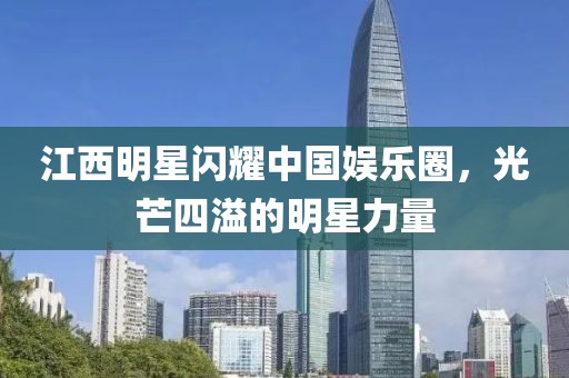 江西明星閃耀中國娛樂圈，光芒四溢的明星力量