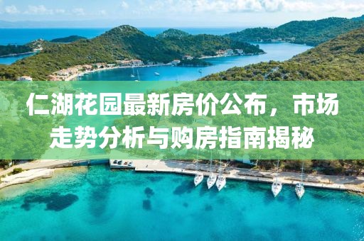 仁湖花園最新房價公布，市場走勢分析與購房指南揭秘