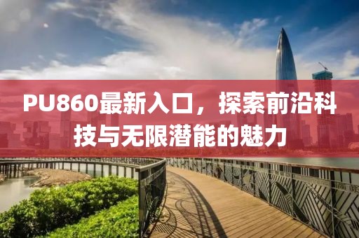 PU860最新入口，探索前沿科技與無(wú)限潛能的魅力