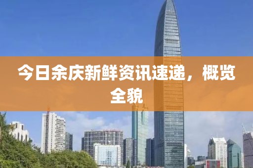 今日余慶新鮮資訊速遞，概覽全貌