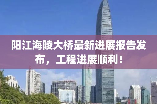 陽江海陵大橋最新進展報告發(fā)布，工程進展順利！