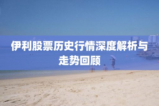 伊利股票歷史行情深度解析與走勢回顧