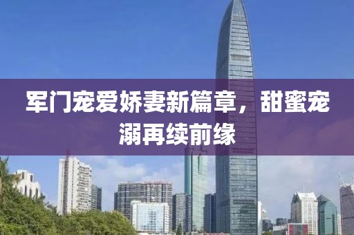 軍門寵愛嬌妻新篇章，甜蜜寵溺再續(xù)前緣