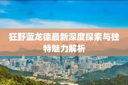 狂野藍龍德最新深度探索與獨特魅力解析