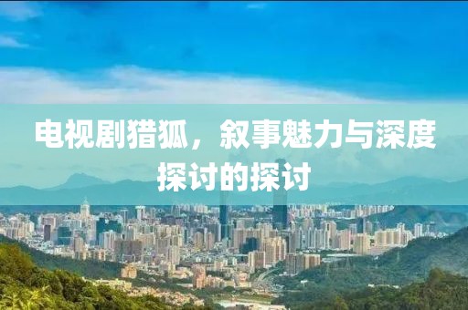 電視劇獵狐，敘事魅力與深度探討的探討