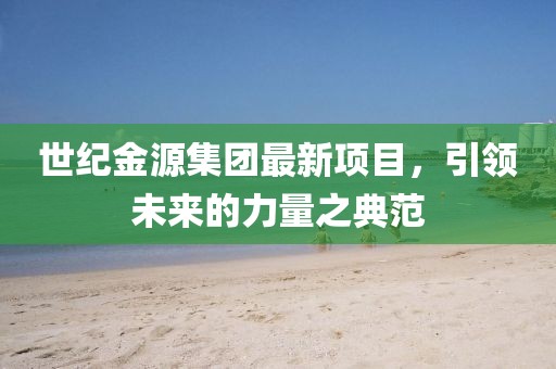 世紀(jì)金源集團(tuán)最新項(xiàng)目，引領(lǐng)未來的力量之典范