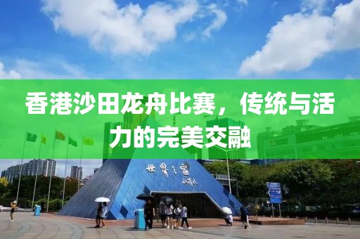 香港沙田龍舟比賽，傳統(tǒng)與活力的完美交融