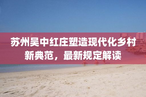蘇州吳中紅莊塑造現(xiàn)代化鄉(xiāng)村新典范，最新規(guī)定解讀