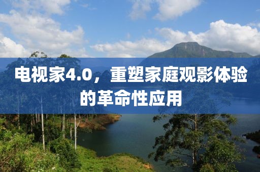 電視家4.0，重塑家庭觀影體驗(yàn)的革命性應(yīng)用