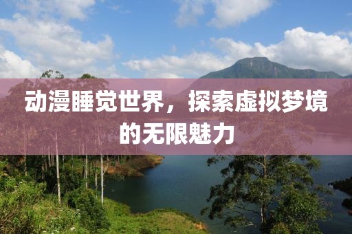 動漫睡覺世界，探索虛擬夢境的無限魅力