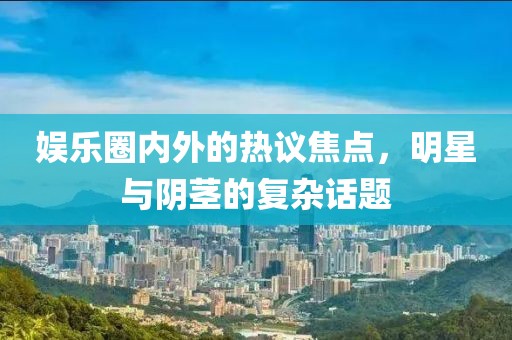 娛樂(lè)圈內(nèi)外的熱議焦點(diǎn)，明星與陰莖的復(fù)雜話題