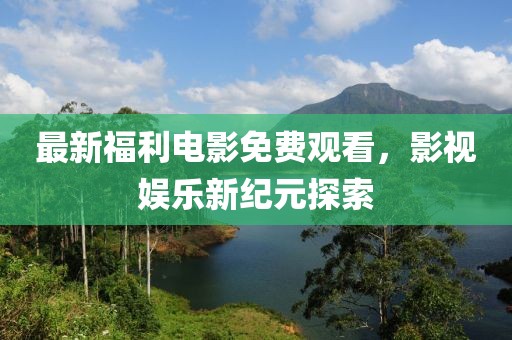 最新福利電影免費觀看，影視娛樂新紀元探索