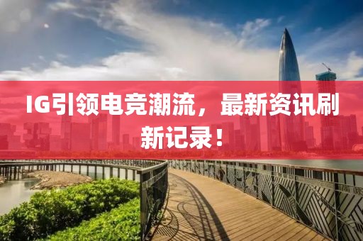 IG引領(lǐng)電競潮流，最新資訊刷新記錄！