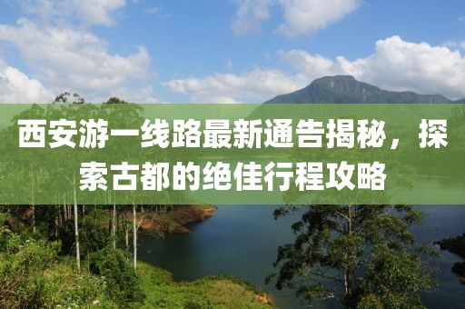 西安游一線路最新通告揭秘，探索古都的絕佳行程攻略