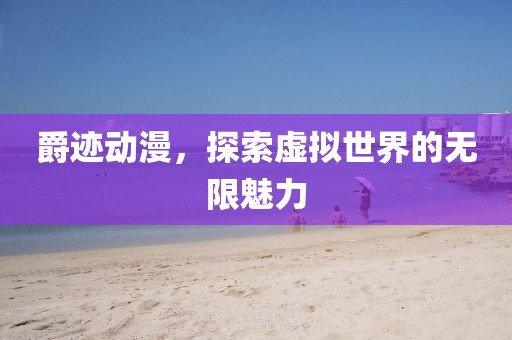 爵跡動漫，探索虛擬世界的無限魅力
