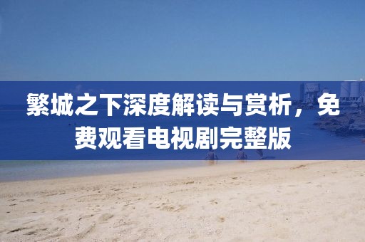 繁城之下深度解讀與賞析，免費觀看電視劇完整版