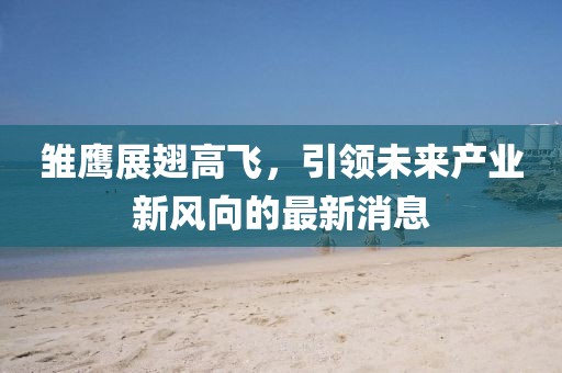 雛鷹展翅高飛，引領(lǐng)未來(lái)產(chǎn)業(yè)新風(fēng)向的最新消息