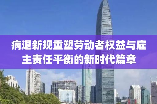 病退新規(guī)重塑勞動者權(quán)益與雇主責(zé)任平衡的新時代篇章