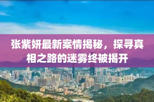 張紫妍最新案情揭秘，探尋真相之路的迷霧終被揭開