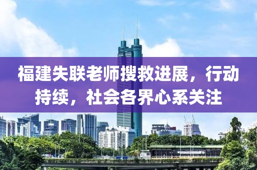 福建失聯(lián)老師搜救進(jìn)展，行動持續(xù)，社會各界心系關(guān)注
