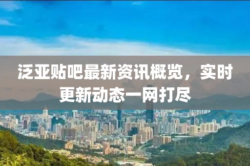 泛亞貼吧最新資訊概覽，實時更新動態(tài)一網打盡