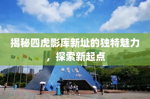 揭秘四虎影庫新址的獨(dú)特魅力，探索新起點(diǎn)