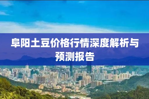 阜陽土豆價格行情深度解析與預(yù)測報告