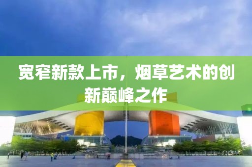 寬窄新款上市，煙草藝術(shù)的創(chuàng)新巔峰之作