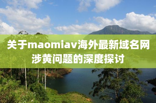 關(guān)于maomiav海外最新域名網(wǎng)涉黃問題的深度探討