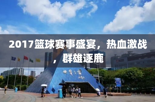 2017籃球賽事盛宴，熱血激戰(zhàn)，群雄逐鹿