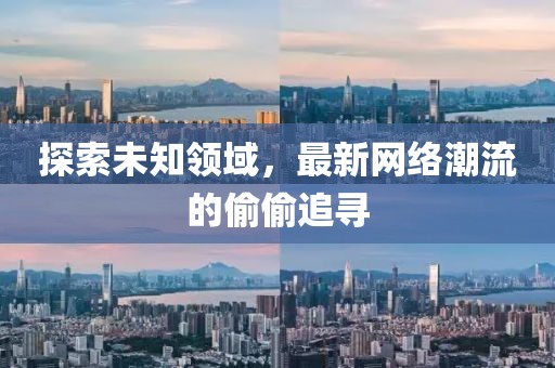 探索未知領(lǐng)域，最新網(wǎng)絡(luò)潮流的偷偷追尋