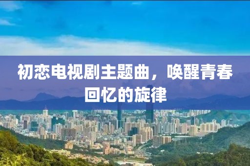 初戀電視劇主題曲，喚醒青春回憶的旋律