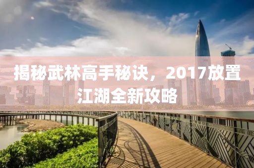 揭秘武林高手秘訣，2017放置江湖全新攻略