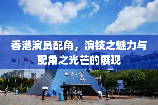香港演員配角，演技之魅力與配角之光芒的展現(xiàn)