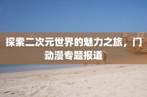探索二次元世界的魅力之旅，門動漫專題報道