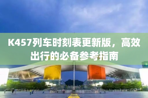 K457列車時刻表更新版，高效出行的必備參考指南