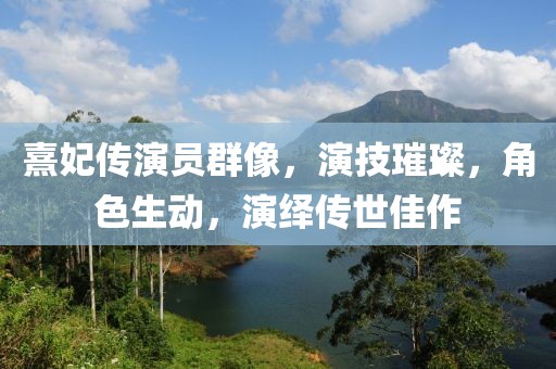 熹妃傳演員群像，演技璀璨，角色生動(dòng)，演繹傳世佳作