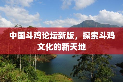 中國斗雞論壇新版，探索斗雞文化的新天地