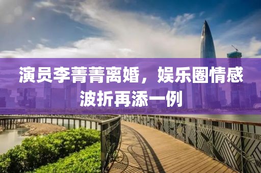 演員李菁菁離婚，娛樂(lè)圈情感波折再添一例